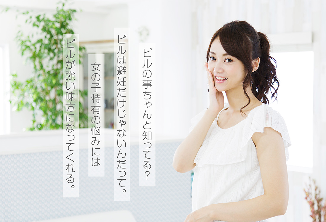 ピルの事ちゃんと知ってる?ピルは避妊だけじゃないんだって。女の子特有の悩みにはピルが強い味方になってくれる。